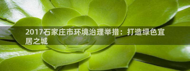 凯发k8旗舰厅注册登录：2017石家庄市环境治理举措：打造绿色宜
居之城