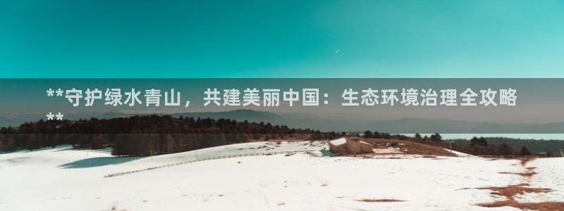 天生赢家K8：**守护绿水青山，共建美丽中国：生态环境治理全攻略
**