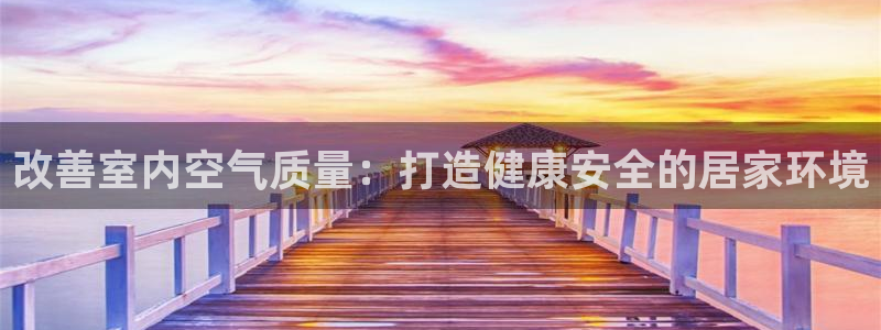 凯发k8官网备用网址：改善室内空气质量：打造健康安全的居家环境