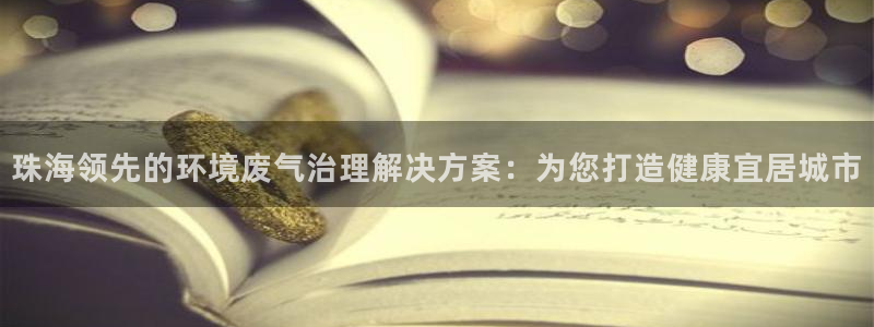 凯发k8旗舰厅注册登录|珠海领先的环境废气治理解决方案：为您打造健康宜居城市