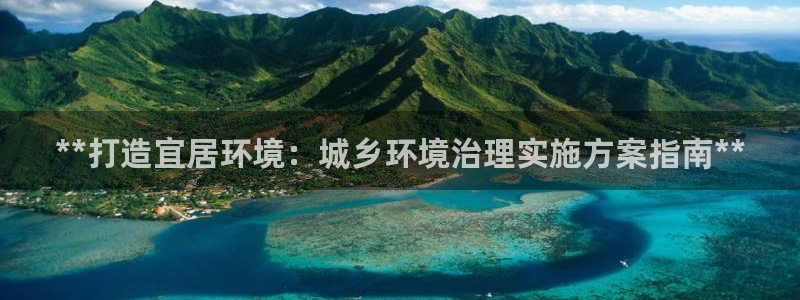 凯发k8国际唯一|**打造宜居环境：城乡环境治理实施方案指南**