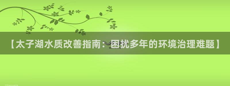 凯发k8ag旗舰厅真人平台|【太子湖水质改善指南：困扰多年的环境治理难题】