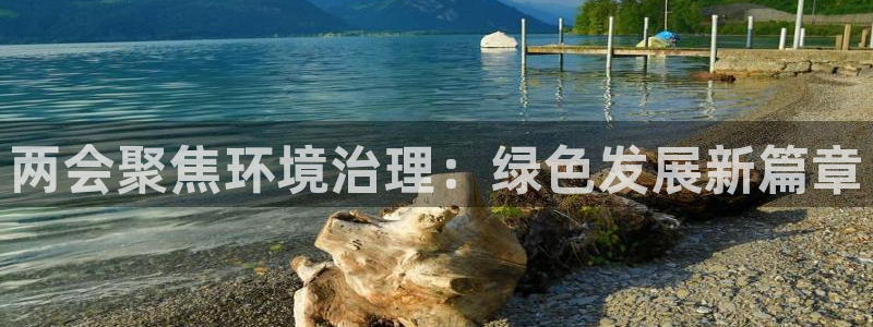 凯发k8国际(中国)官方网站·一触即发|两会聚焦环境治理：绿色发展新篇章