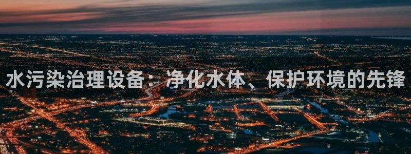 凯发k8国际唯一|水污染治理设备：净化水体、保护环境的先锋