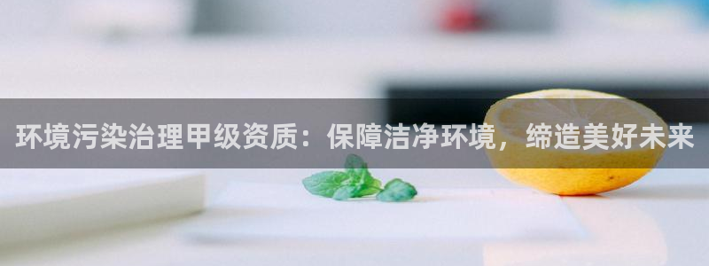 凯发k8旗舰厅注册登录|环境污染治理甲级资质：保障洁净环境，缔造美好未来