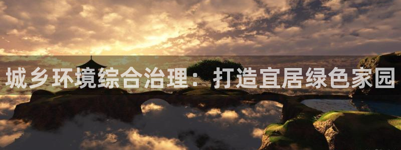 凯发官方首页|城乡环境综合治理：打造宜居绿色家园
