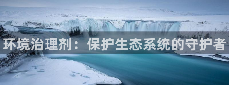 凯发k8ag旗舰厅真人平台|环境治理剂：保护生态系统的守护者