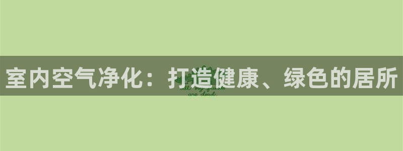 凯发就来凯发天生赢家一触即发|室内空气净化：打造健康、绿色的居所