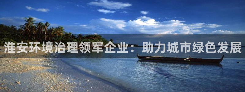 凯发k8国际唯一|淮安环境治理领军企业：