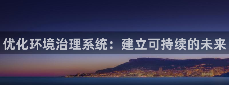 凯发k8官网备用网址|优化环境治理系统：建立可持续的未来