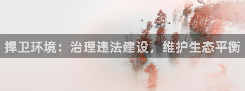 凯发网娱乐官网登录|捍卫环境：治理违法建设，维护生态平衡