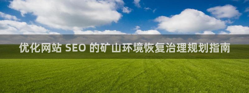 凯发k8ag旗舰厅真人平台|优化网站 SEO 的矿山环境恢复治理规划指南