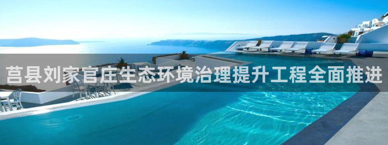 凯发k8官方旗舰店app|莒县刘家官庄生态环境治理提升工程全面推进