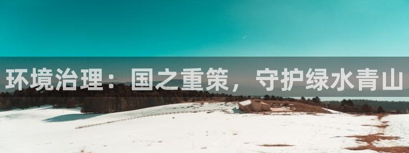 凯发官方首页|环境治理：国之重策，守护绿水青山