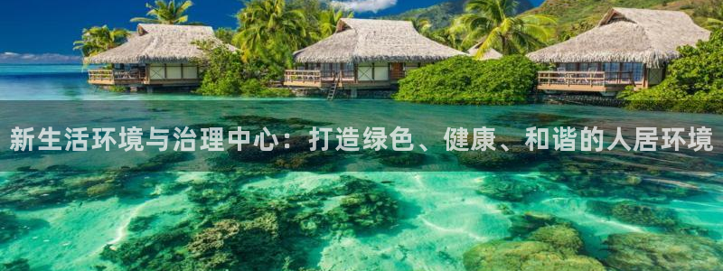 百家乐凯发k8|新生活环境与治理中心：打造绿色、健康、和谐的人居环境