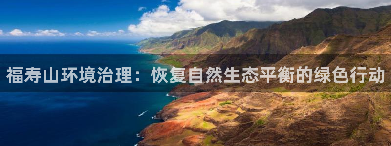 凯发k8一触即发|福寿山环境治理：恢复自然生态平衡的绿色行动